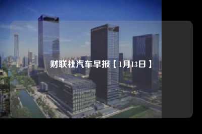 财联社汽车早报【1月13日】