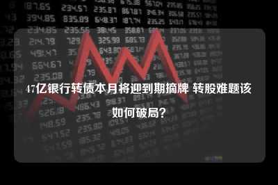 47亿银行转债本月将迎到期摘牌 转股难题该如何破局？