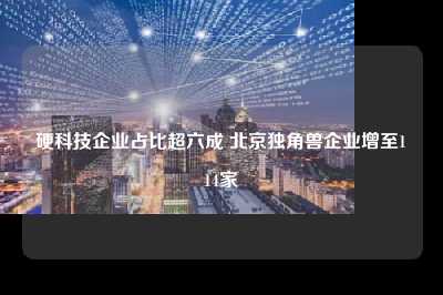 硬科技企业占比超六成 北京独角兽企业增至114家