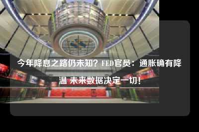 今年降息之路仍未知？FED官员：通胀确有降温 未来数据决定一切！