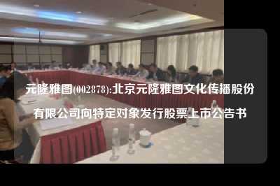 元隆雅图(002878):北京元隆雅图文化传播股份有限公司向特定对象发行股票上市公告书