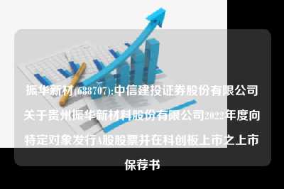 振华新材(688707):中信建投证券股份有限公司关于贵州振华新材料股份有限公司2022年度向特定对象发行A股股票并在科创板上市之上市保荐书