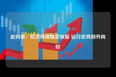 赵同录：经济持续稳定恢复 运行态势回升向好