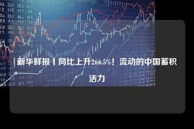 新华鲜报丨同比上升266.5%！流动的中国蓄积活力